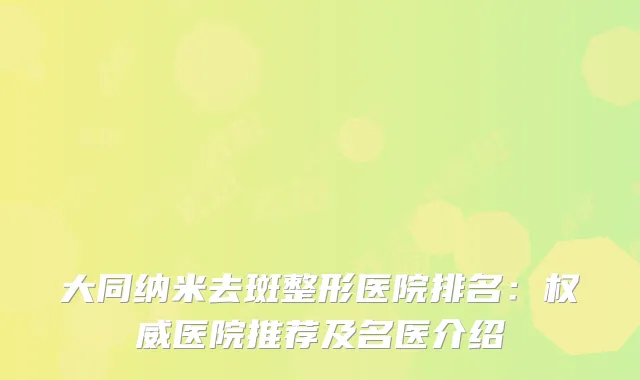 大同纳米去斑整形医院排名：医院推荐及名医介绍