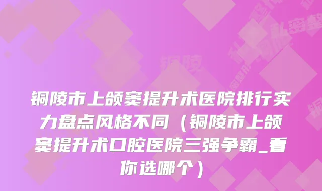 铜陵市上颌窦提升术医院排行实力盘点风格不同（铜陵市上颌窦提升术口腔医院三强争霸_看你选哪个）