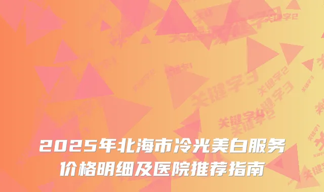 2025年北海市冷光美白服务价格明细及医院推荐指南