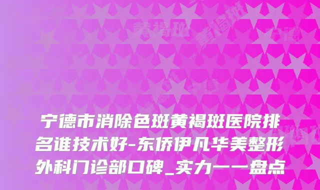 宁德市消除色斑黄褐斑医院排名谁技术好-东侨伊凡华美整形外科门诊部口碑_实力一一盘点