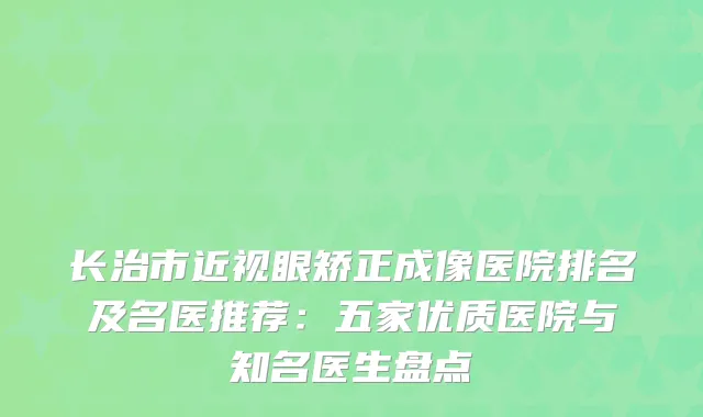 长治市近视眼矫正成像医院排名及名医推荐：五家优质医院与知名医生盘点