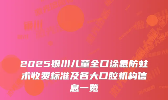 2025银川儿童全口涂氟防蛀术收费标准及各大口腔机构信息一览