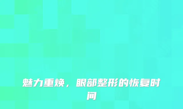 魅力重焕,眼部整形的恢复时间