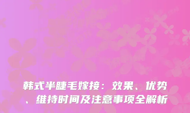 韩式半睫毛嫁接：效果、优势、维持时间及注意事项全解析