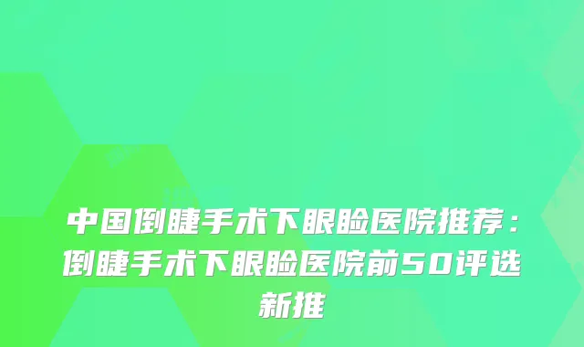 中国倒睫手术下眼睑医院推荐：倒睫手术下眼睑医院前50评选新推
