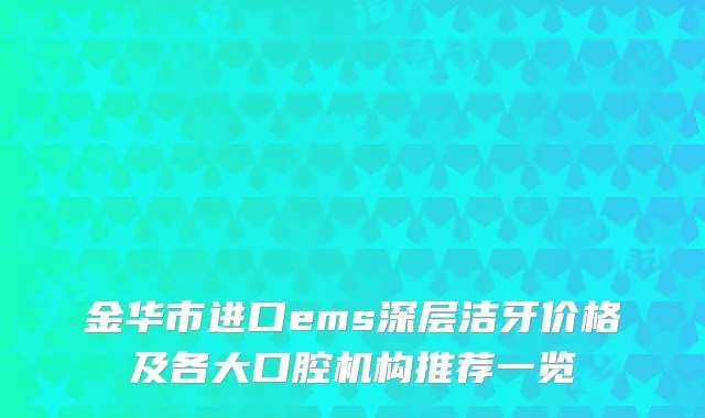 金华市进口ems深层洁牙价格及各大口腔机构推荐一览