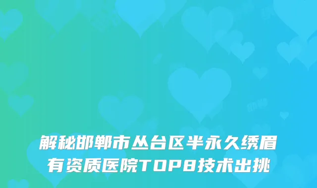 解秘邯郸市丛台区半永久绣眉有资质医院TOP8技术出挑