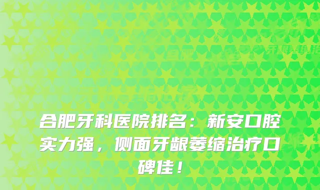 合肥牙科医院排名：新安口腔实力强，侧面牙龈萎缩口碑佳！
