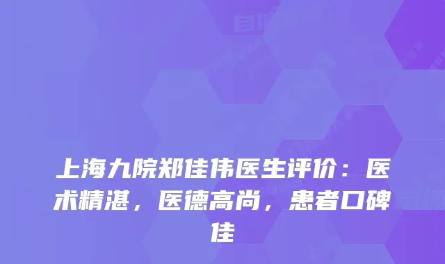上海九院郑佳伟医生评价：医术精湛，医德高尚，患者口碑佳