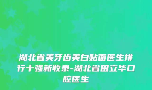 湖北省美牙齿美白贴面医生排行十强新收录-湖北省田立华口腔医生