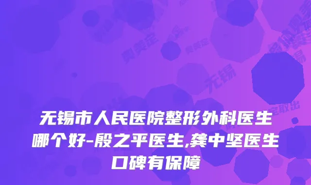 无锡市人民医院整形外科医生哪个好-殷之平医生,龚中坚医生口碑有保障