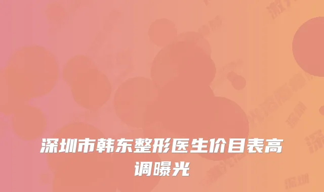 深圳市韩东整形医生价目表高调曝光