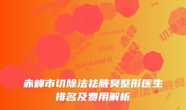 赤峰市切除法祛腋臭整形医生排名及费用解析