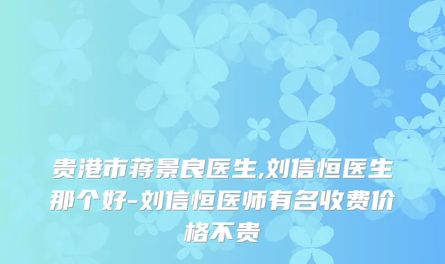 贵港市蒋景良医生,刘信恒医生那个好-刘信恒医师有名收费价格不贵