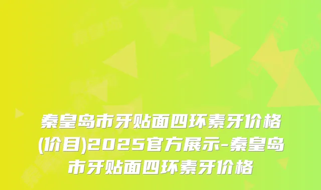 秦皇岛市牙贴面四环素牙价格(价目)2025官方展示-秦皇岛市牙贴面四环素牙价格