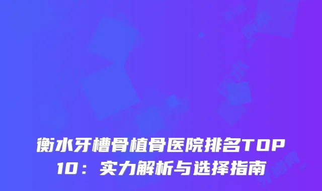 衡水牙槽骨植骨医院排名TOP10：实力解析与选择指南