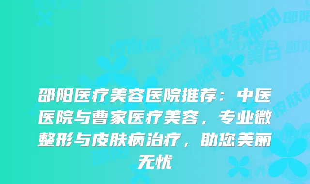 邵阳医疗美容医院推荐：中医医院与曹家医疗美容，专业微整形与皮肤病，助您美丽无忧