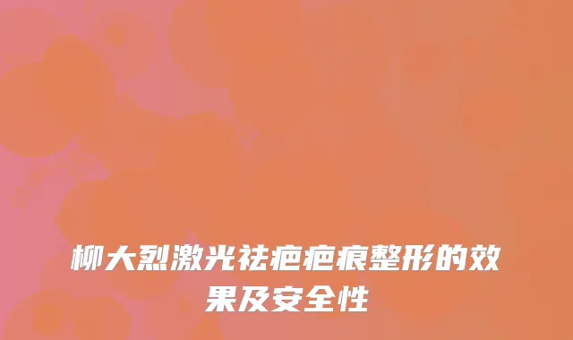 柳大烈激光祛疤疤痕整形的效果及安全性