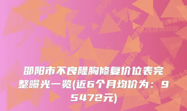 邵阳市不良隆胸修复价位表完整曝光一览(近6个月均价为：95472元)