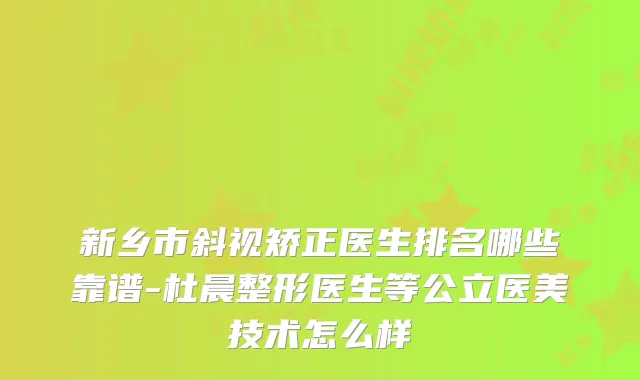 新乡市斜视矫正医生排名哪些靠谱-杜晨整形医生等公立医美技术怎么样