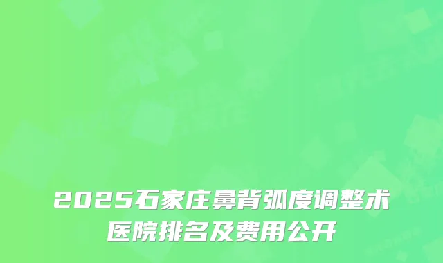 2025石家庄鼻背弧度调整术医院排名及费用公开