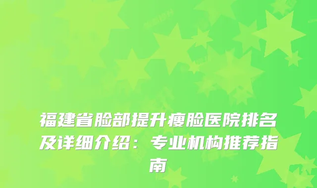 福建省脸部提升瘦脸医院排名及详细介绍：专业机构推荐指南