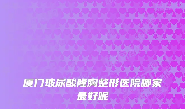 厦门玻尿酸隆胸整形医院哪家好呢