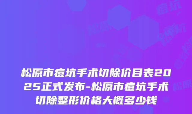 松原市痘坑手术切除价目表2025正式发布-松原市痘坑手术切除整形价格大概多少钱