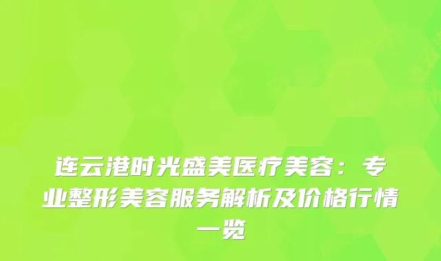 连云港时光盛美医疗美容：专业整形美容服务解析及价格行情一览
