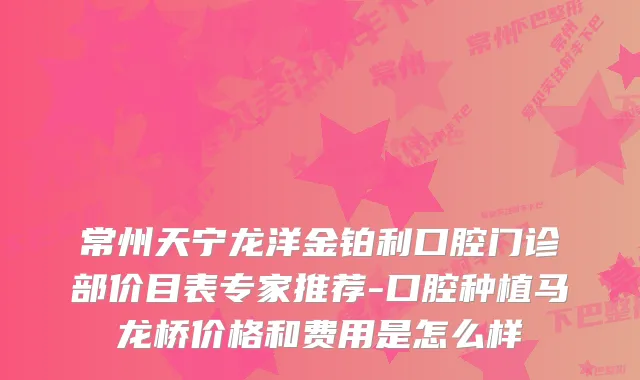 常州天宁龙洋金铂利口腔门诊部价目表专家推荐-口腔种植马龙桥价格和费用是怎么样