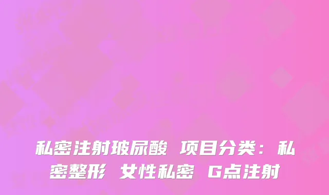 私密注射玻尿酸 项目分类：私密整形 女性私密 G点注射