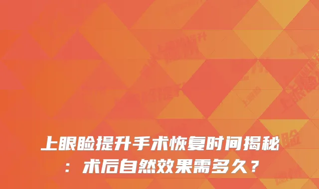上眼睑提升手术恢复时间揭秘：术后自然效果需多久？