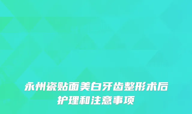 永州瓷贴面美白牙齿整形术后护理和注意事项
