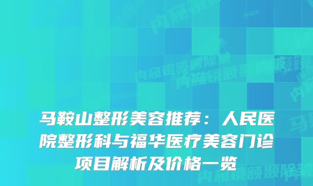 马鞍山整形美容推荐：人民医院整形科与福华医疗美容门诊项目解析及价格一览