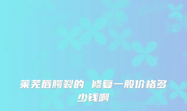 莱芜唇腭裂的 修复一般价格多少钱啊