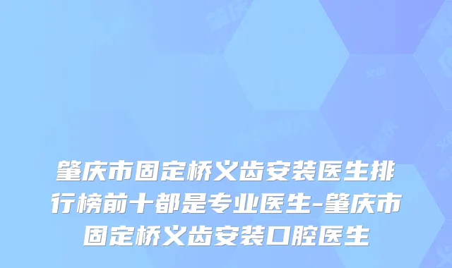 肇庆市固定桥义齿安装医生排行榜前十都是专业医生-肇庆市固定桥义齿安装口腔医生