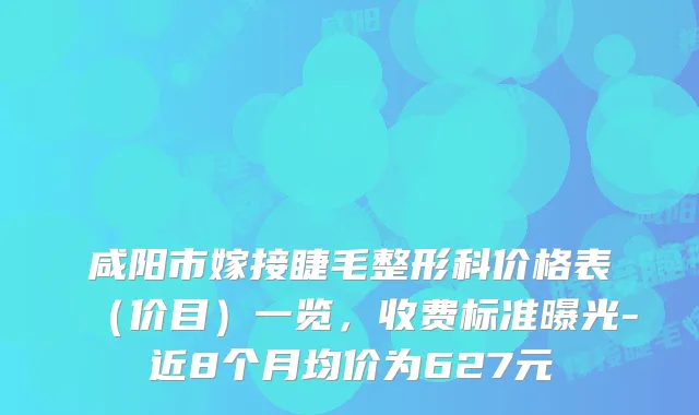 咸阳市嫁接睫毛整形科价格表（价目）一览，收费标准曝光-近8个月均价为627元