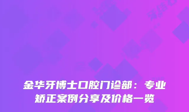 金华牙博士口腔门诊部:专业矫正案例分享及价格一览
