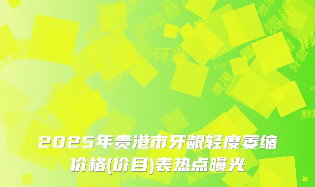 2025年贵港市牙龈轻度萎缩价格(价目)表热点曝光