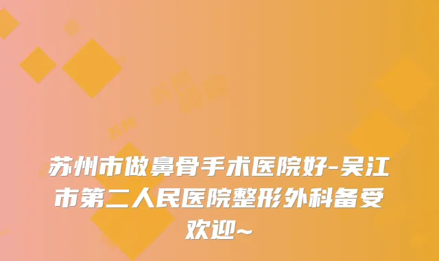 苏州市做鼻骨手术医院好-吴江市第二人民医院整形外科备受欢迎~