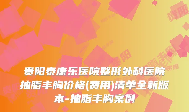 贵阳泰康乐医院整形外科医院抽脂丰胸价格(费用)清单全新版本-抽脂丰胸案例