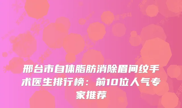 邢台市自体脂肪消除眉间纹手术医生排行榜：前10位人气专家推荐