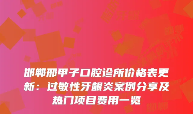 邯郸邢甲子口腔诊所价格表更新：过敏性牙龈炎案例分享及热门项目费用一览