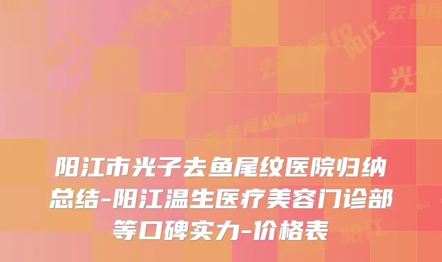 阳江市光子去鱼尾纹医院归纳总结-阳江温生医疗美容门诊部等口碑实力-价格表