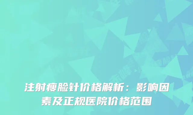 注射瘦脸针价格解析：影响因素及正规医院价格范围