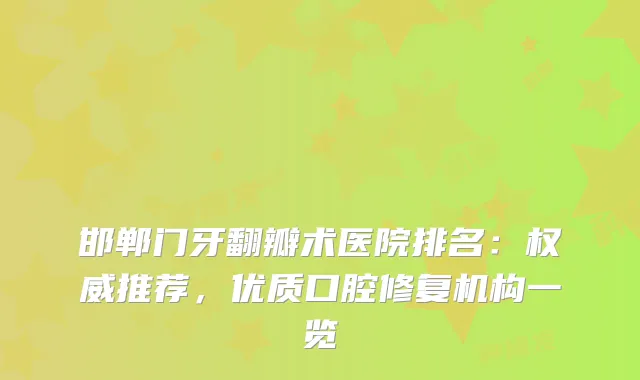 邯郸门牙翻瓣术医院排名：推荐，优质口腔修复机构一览