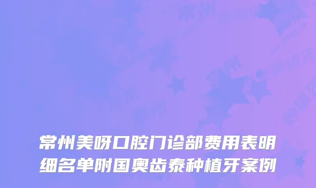 常州美呀口腔门诊部费用表明细名单附国奥齿泰种植牙案例