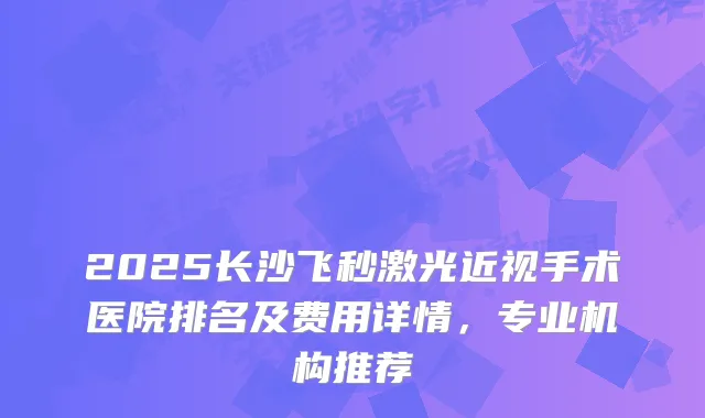 2025长沙飞秒激光近视手术医院排名及费用详情，专业机构推荐