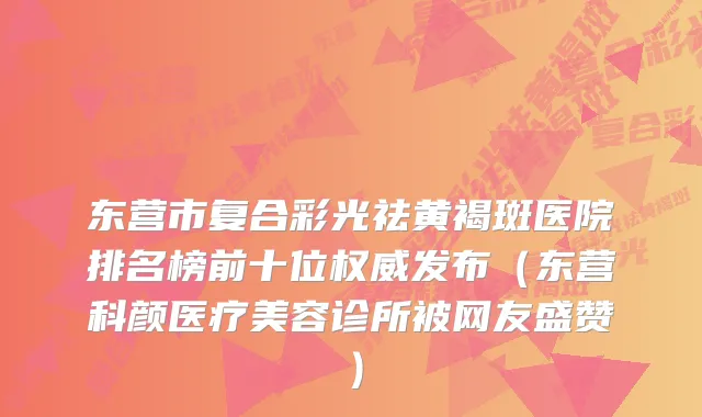 东营市复合彩光祛黄褐斑医院排名榜前十位发布（东营科颜医疗美容诊所被网友盛赞）