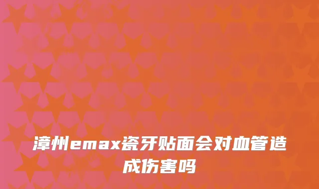 漳州emax瓷牙贴面会对血管造成伤害吗